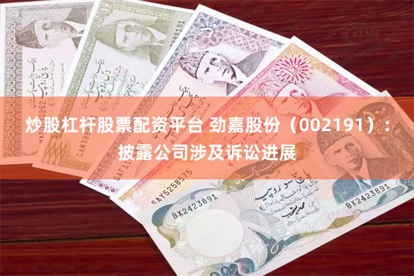 炒股杠杆股票配资平台 劲嘉股份（002191）：披露公司涉及诉讼进展