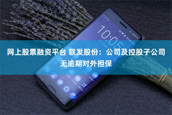 网上股票融资平台 联发股份：公司及控股子公司无逾期对外担保