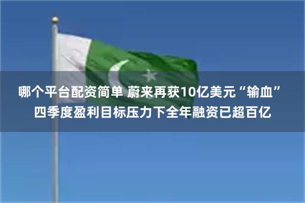 哪个平台配资简单 蔚来再获10亿美元“输血” 四季度盈利目标压力下全年融资已超百亿