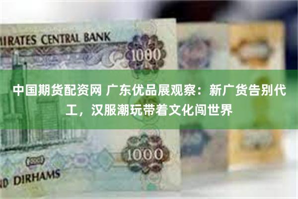 中国期货配资网 广东优品展观察:新广货告别代工,汉服潮玩带着文化闯世界