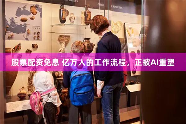 股票配资免息 亿万人的工作流程，正被AI重塑