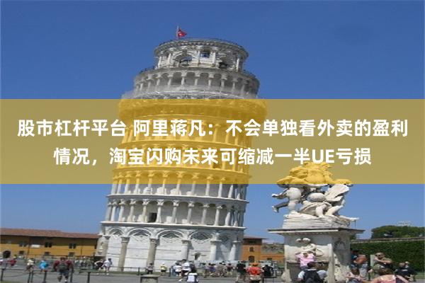 股市杠杆平台 阿里蒋凡：不会单独看外卖的盈利情况，淘宝闪购未来可缩减一半UE亏损