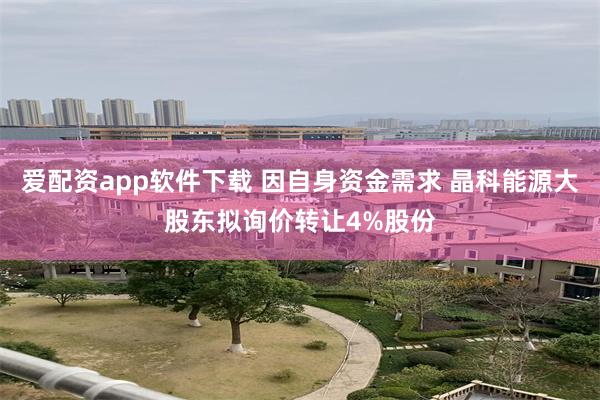 爱配资app软件下载 因自身资金需求 晶科能源大股东拟询价转让4%股份