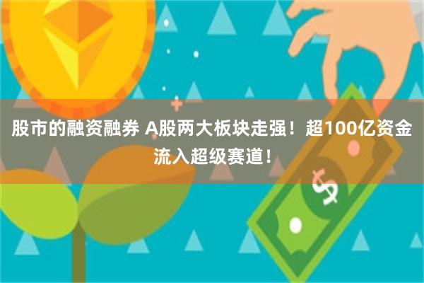 股市的融资融券 A股两大板块走强！超100亿资金流入超级赛道！