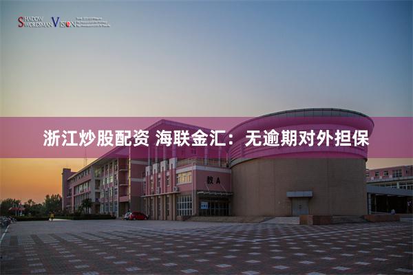 浙江炒股配资 海联金汇：无逾期对外担保