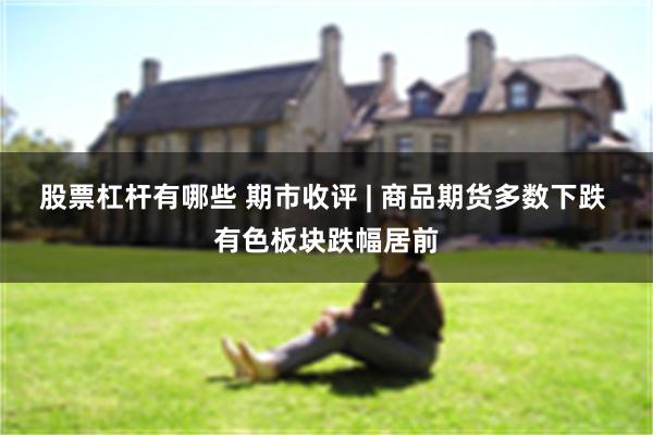 股票杠杆有哪些 期市收评 | 商品期货多数下跌 有色板块跌幅居前