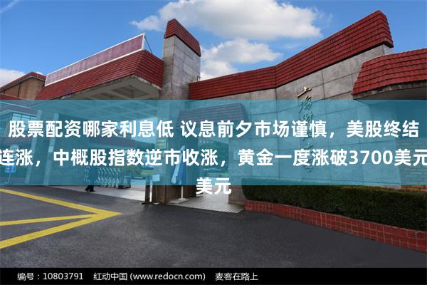 股票配资哪家利息低 议息前夕市场谨慎，美股终结连涨，中概股指数逆市收涨，黄金一度涨破3700美元