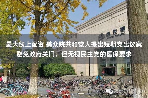 最大线上配资 美众院共和党人提出短期支出议案避免政府关门，但无视民主党的医保要求