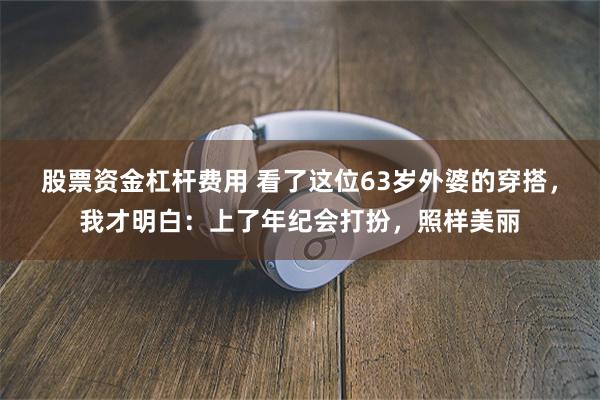 股票资金杠杆费用 看了这位63岁外婆的穿搭，我才明白：上了年纪会打扮，照样美丽