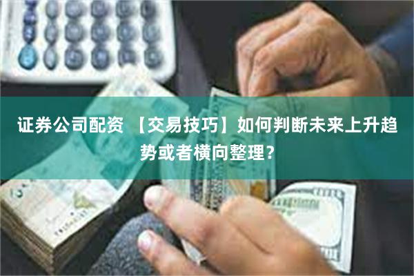 证券公司配资 【交易技巧】如何判断未来上升趋势或者横向整理？