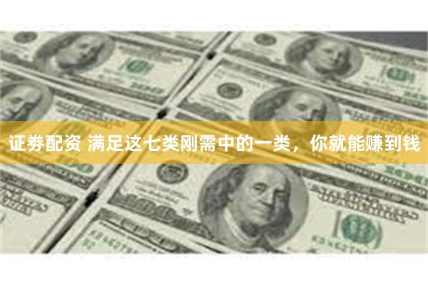 证劵配资 满足这七类刚需中的一类，你就能赚到钱