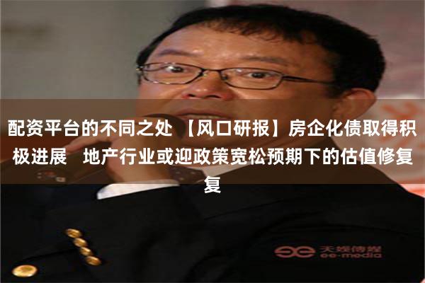 配资平台的不同之处 【风口研报】房企化债取得积极进展   地产行业或迎政策宽松预期下的估值修复