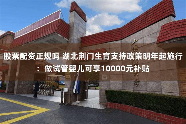 股票配资正规吗 湖北荆门生育支持政策明年起施行：做试管婴儿可享10000元补贴