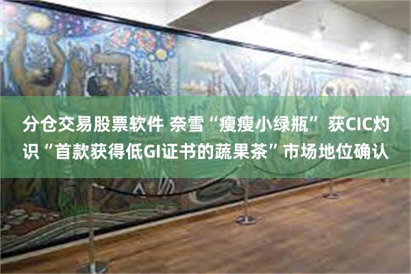 分仓交易股票软件 奈雪“瘦瘦小绿瓶” 获CIC灼识“首款获得低GI证书的蔬果茶”市场地位确认