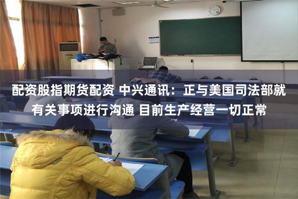 配资股指期货配资 中兴通讯:正与美国司法部就有关事项进行沟通 目前生产经营一切正常