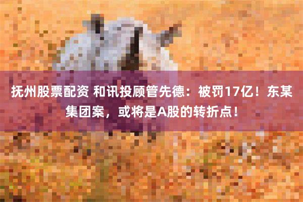 抚州股票配资 和讯投顾管先德：被罚17亿！东某集团案，或将是A股的转折点！