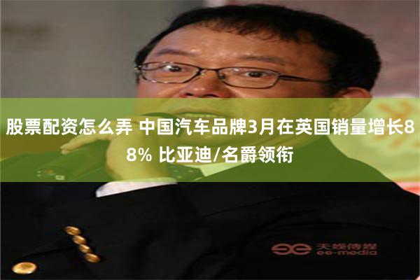 股票配资怎么弄 中国汽车品牌3月在英国销量增长88% 比亚迪/名爵领衔
