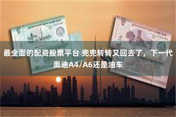 最全面的配资股票平台 兜兜转转又回去了，下一代奥迪A4/A6还是油车