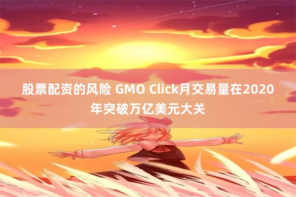 股票配资的风险 GMO Click月交易量在2020年突破万亿美元大关