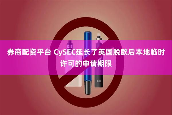 券商配资平台 CySEC延长了英国脱欧后本地临时许可的申请期限