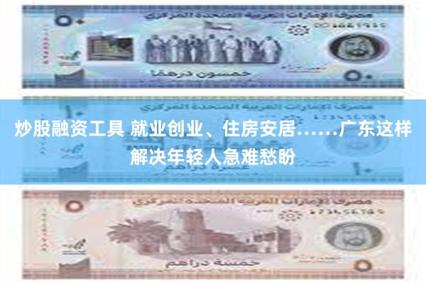 炒股融资工具 就业创业、住房安居……广东这样解决年轻人急难愁盼