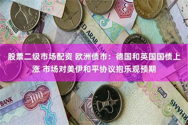 股票二级市场配资 欧洲债市：德国和英国国债上涨 市场对美伊和平协议抱乐观预期