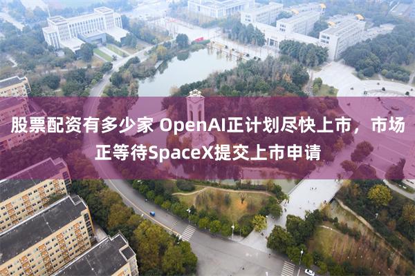 股票配资有多少家 OpenAI正计划尽快上市，市场正等待SpaceX提交上市申请