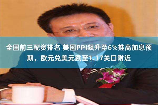 全国前三配资排名 美国PPI飙升至6%推高加息预期，欧元兑美元跌至1.17关口附近