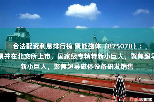 合法配资利息排行榜 聚能磁体（875078）：拟申请公开发行股票并在北交所上市，国家级专精特新小巨人，聚焦超导磁体设备研发销售