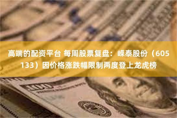 高端的配资平台 每周股票复盘：嵘泰股份（605133）因价格涨跌幅限制两度登上龙虎榜