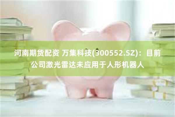 河南期货配资 万集科技(300552.SZ)：目前公司激光雷达未应用于人形机器人