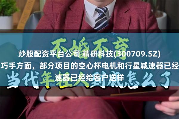 炒股配资平台公司 精研科技(300709.SZ)：机器人灵巧手方面，部分项目的空心杯电机和行星减速器已经给客户送样