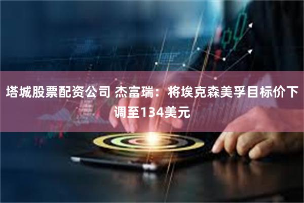 塔城股票配资公司 杰富瑞：将埃克森美孚目标价下调至134美元