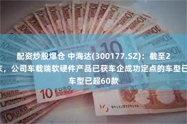 配资炒股爆仓 中海达(300177.SZ)：截至2024年末，公司车载端软硬件产品已获车企成功定点的车型已超60款