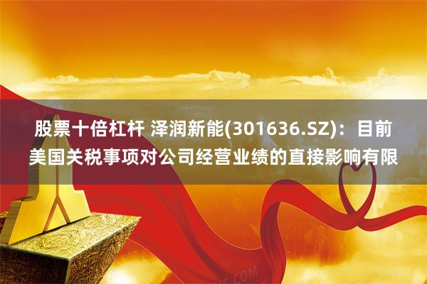 股票十倍杠杆 泽润新能(301636.SZ):目前美国关税事项对公司经营业绩的直接影响有限