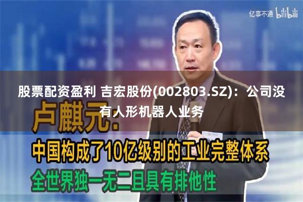 股票配资盈利 吉宏股份(002803.SZ)：公司没有人形机器人业务