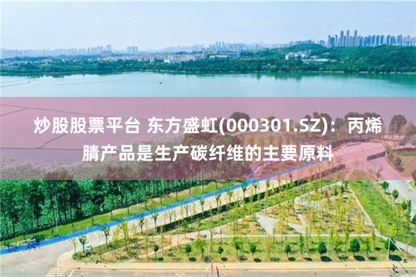 炒股股票平台 东方盛虹(000301.SZ)：丙烯腈产品是生产碳纤维的主要原料