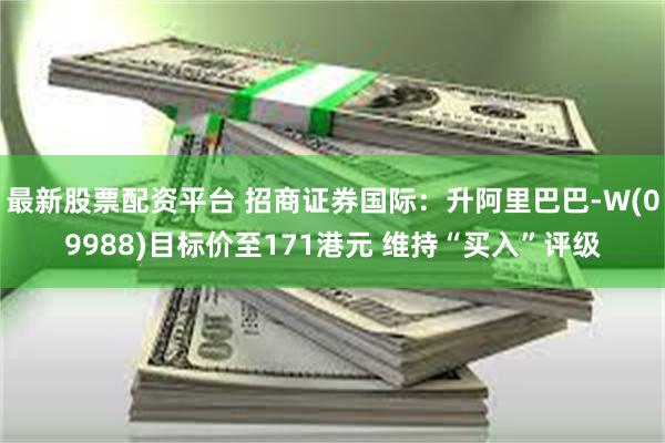 最新股票配资平台 招商证券国际：升阿里巴巴-W(09988)目标价至171港元 维持“买入”评级