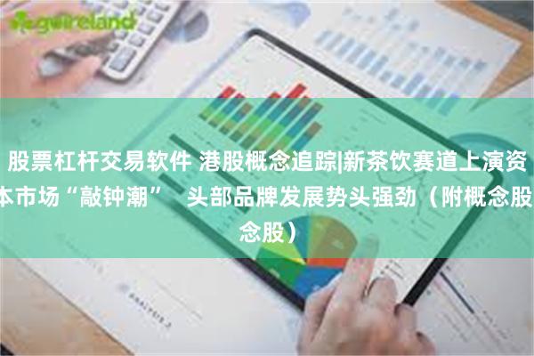 股票杠杆交易软件 港股概念追踪|新茶饮赛道上演资本市场“敲钟潮”   头部品牌发展势头强劲（附概念股）