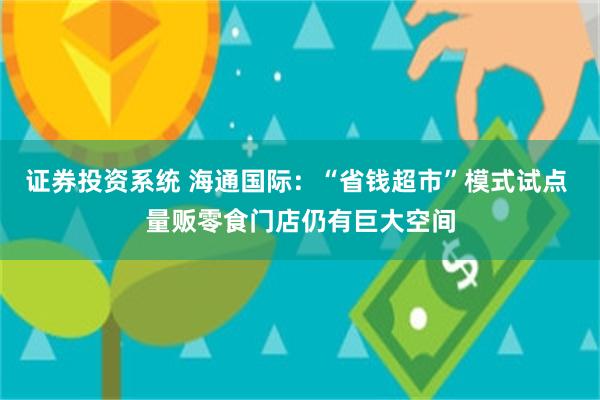 证券投资系统 海通国际：“省钱超市”模式试点 量贩零食门店仍有巨大空间