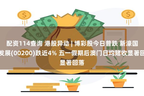 配资114查询 港股异动 | 博彩股今日普跌 新濠国际发展(00200)跌近4% 五一假期后澳门日均赌收显著回落
