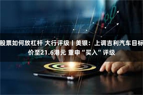 股票如何放杠杆 大行评级丨美银：上调吉利汽车目标价至21.6港元 重申“买入”评级