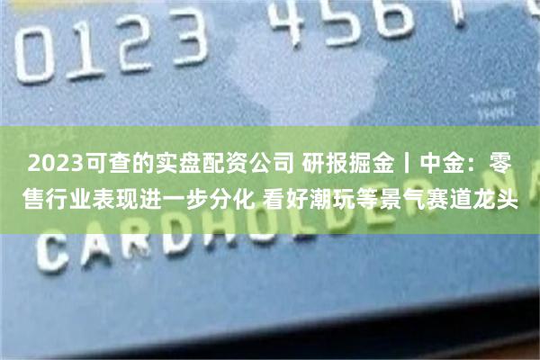 2023可查的实盘配资公司 研报掘金丨中金：零售行业表现进一步分化 看好潮玩等景气赛道龙头