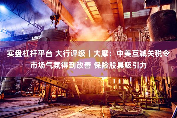 实盘杠杆平台 大行评级丨大摩：中美互减关税令市场气氛得到改善 保险股具吸引力