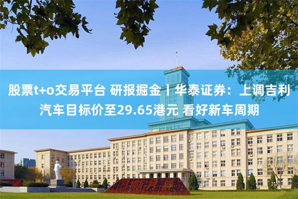 股票t+o交易平台 研报掘金丨华泰证券：上调吉利汽车目标价至29.65港元 看好新车周期
