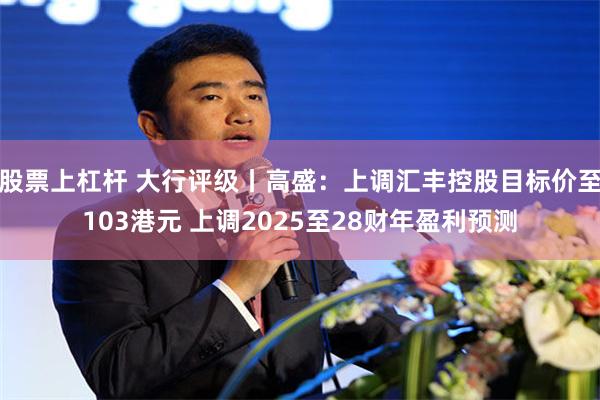 股票上杠杆 大行评级丨高盛：上调汇丰控股目标价至103港元 上调2025至28财年盈利预测