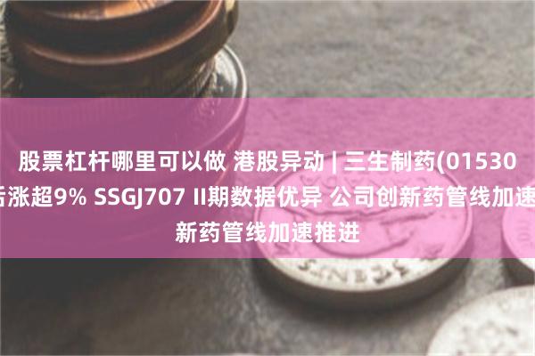 股票杠杆哪里可以做 港股异动 | 三生制药(01530)午后涨超9% SSGJ707 II期数据优异 公司创新药管线加速推进