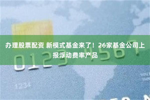 办理股票配资 新模式基金来了！26家基金公司上报浮动费率产品