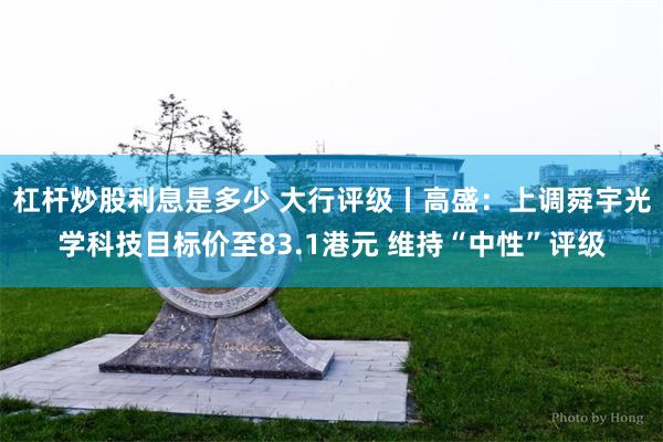 杠杆炒股利息是多少 大行评级丨高盛：上调舜宇光学科技目标价至83.1港元 维持“中性”评级