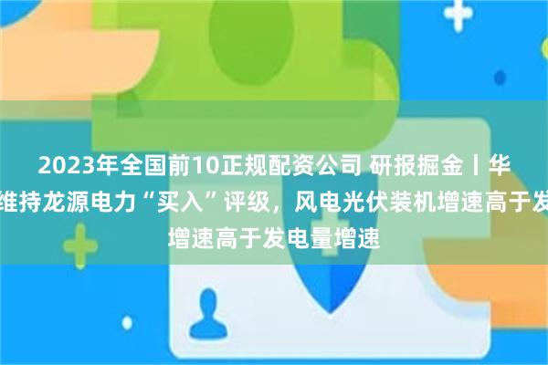 2023年全国前10正规配资公司 研报掘金丨华源证券：维持龙源电力“买入”评级，风电光伏装机增速高于发电量增速
